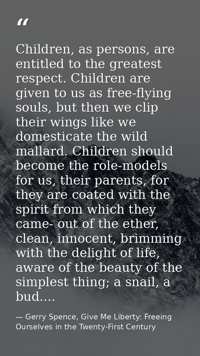 Children, as persons, are entitled to the greatest respect. Children are given to us as free-flying souls, but then we c — Gerry Spence, Give Me Liberty: Freeing Ourselves in the Twenty-First Century