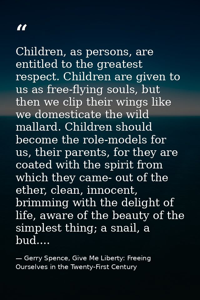 Children, as persons, are entitled to the greatest respect. Children are given to us as free-flying souls, but then we c — Gerry Spence, Give Me Liberty: Freeing Ourselves in the Twenty-First Century