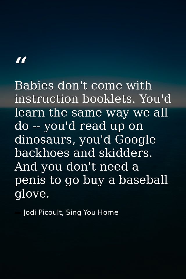 Babies don't come with instruction booklets. You'd learn the same way we all do -- you'd read up on dinosaurs, you'd Goo — Jodi Picoult, Sing You Home