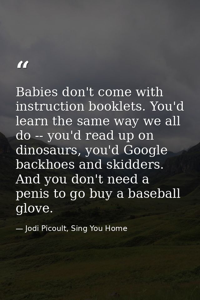 Babies don't come with instruction booklets. You'd learn the same way we all do -- you'd read up on dinosaurs, you'd Goo — Jodi Picoult, Sing You Home