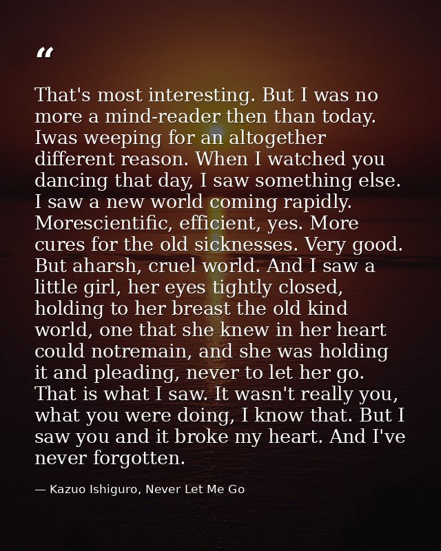 That's most interesting. But I was no more a mind-reader then than today. Iwas weeping for an altogether different reaso — Kazuo Ishiguro, Never Let Me Go