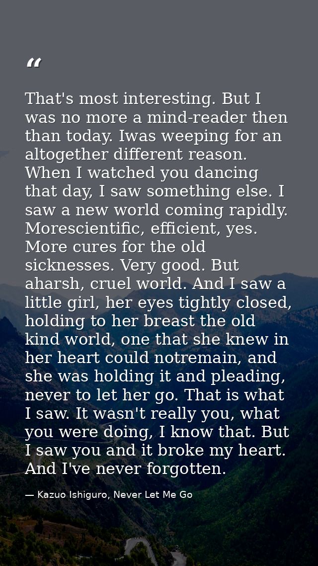 That's most interesting. But I was no more a mind-reader then than today. Iwas weeping for an altogether different reaso — Kazuo Ishiguro, Never Let Me Go