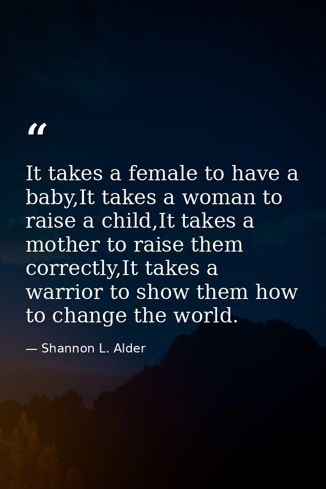 It takes a female to have a baby,It takes a woman to raise a child,It takes a mother to raise them correctly,It takes a  — Shannon L. Alder