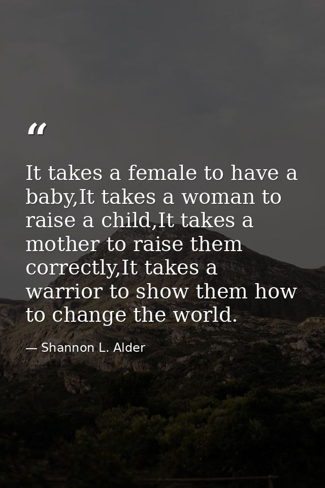 It takes a female to have a baby,It takes a woman to raise a child,It takes a mother to raise them correctly,It takes a  — Shannon L. Alder
