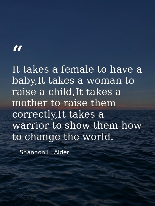 It takes a female to have a baby,It takes a woman to raise a child,It takes a mother to raise them correctly,It takes a  — Shannon L. Alder