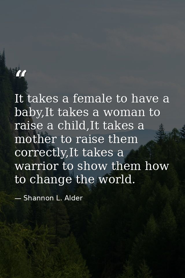 It takes a female to have a baby,It takes a woman to raise a child,It takes a mother to raise them correctly,It takes a  — Shannon L. Alder