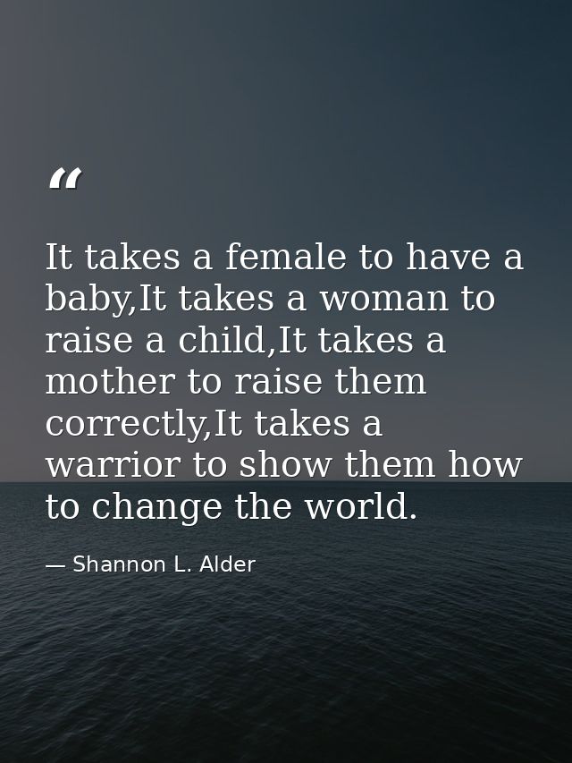 It takes a female to have a baby,It takes a woman to raise a child,It takes a mother to raise them correctly,It takes a  — Shannon L. Alder