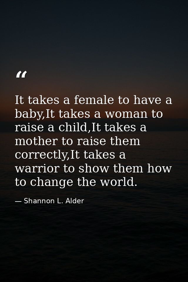 It takes a female to have a baby,It takes a woman to raise a child,It takes a mother to raise them correctly,It takes a  — Shannon L. Alder