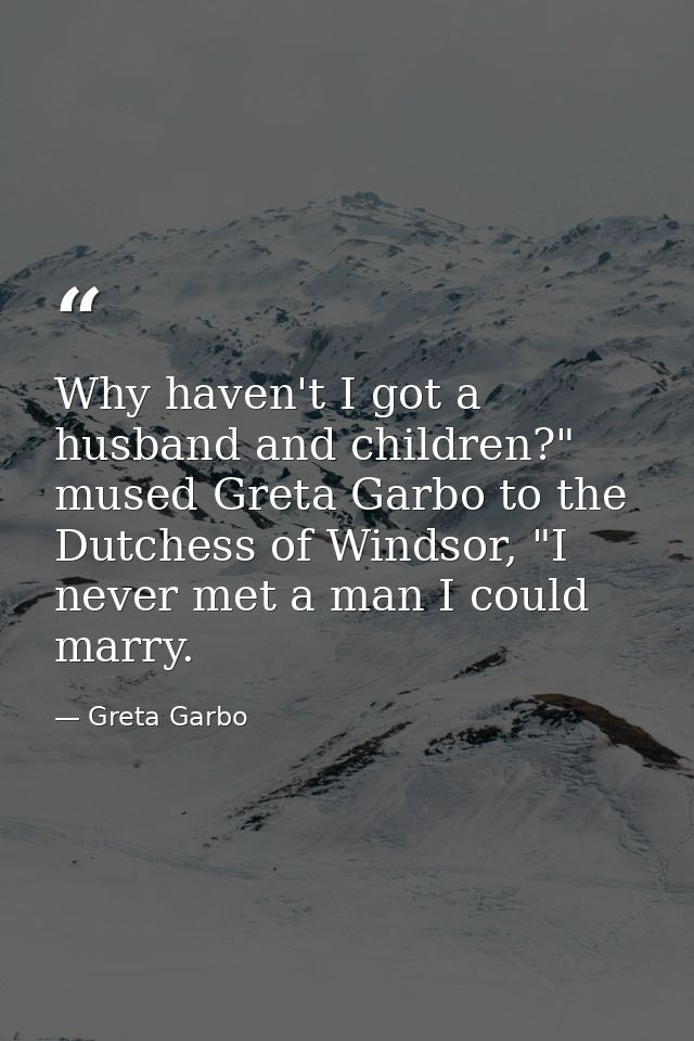Why haven't I got a husband and children?" mused Greta Garbo to the Dutchess of Windsor, "I never met a man I could marr — Greta Garbo