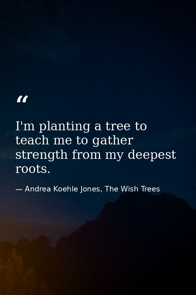 I'm planting a tree to teach me to gather strength from my deepest roots. — Andrea Koehle Jones, The Wish Trees