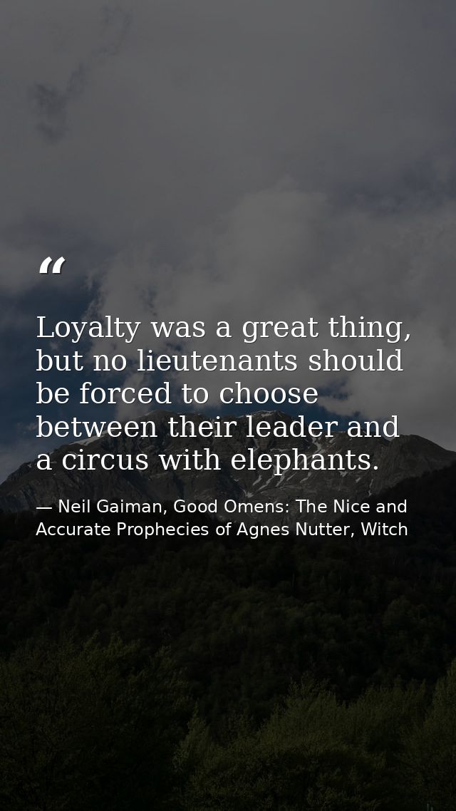Loyalty was a great thing, but no lieutenants should be forced to choose between their leader and a circus with elephant — Neil Gaiman, Good Omens: The Nice and Accurate Prophecies of Agnes Nutter, Witch