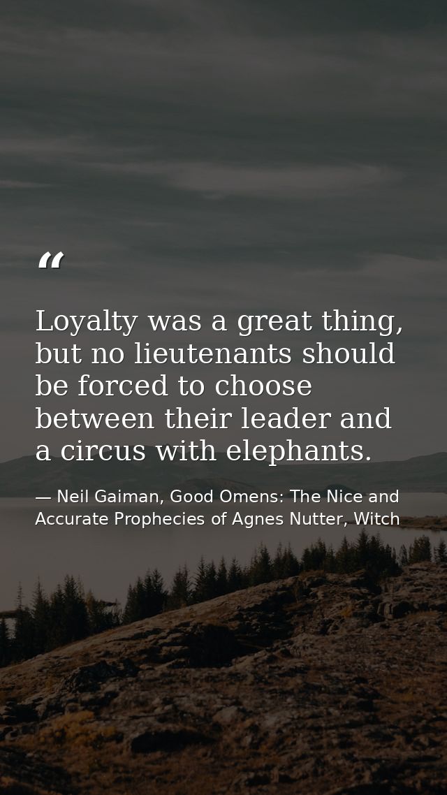 Loyalty was a great thing, but no lieutenants should be forced to choose between their leader and a circus with elephant — Neil Gaiman, Good Omens: The Nice and Accurate Prophecies of Agnes Nutter, Witch