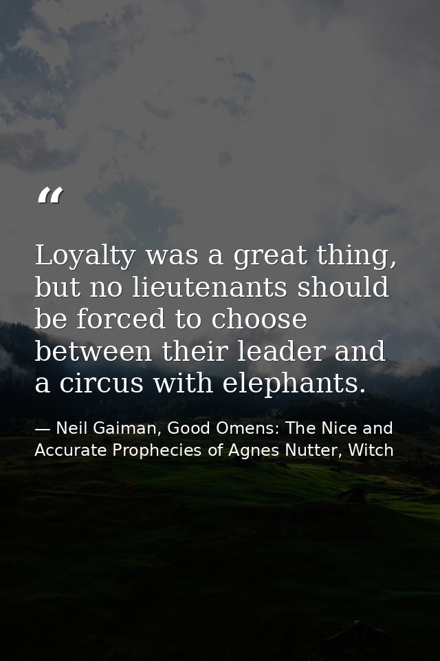 Loyalty was a great thing, but no lieutenants should be forced to choose between their leader and a circus with elephant — Neil Gaiman, Good Omens: The Nice and Accurate Prophecies of Agnes Nutter, Witch