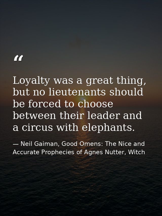 Loyalty was a great thing, but no lieutenants should be forced to choose between their leader and a circus with elephant — Neil Gaiman, Good Omens: The Nice and Accurate Prophecies of Agnes Nutter, Witch