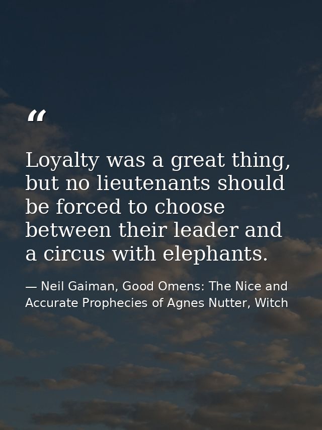 Loyalty was a great thing, but no lieutenants should be forced to choose between their leader and a circus with elephant — Neil Gaiman, Good Omens: The Nice and Accurate Prophecies of Agnes Nutter, Witch