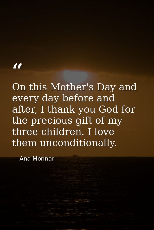 On this Mother's Day and every day before and after, I thank you God for the precious gift of my three children. I love  — Ana Monnar
