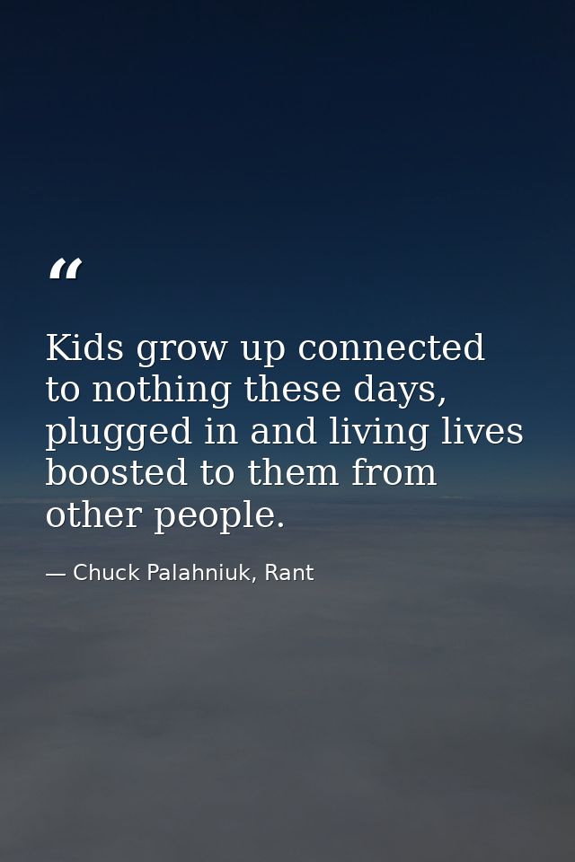 Kids grow up connected to nothing these days, plugged in and living lives boosted to them from other people. — Chuck Palahniuk, Rant