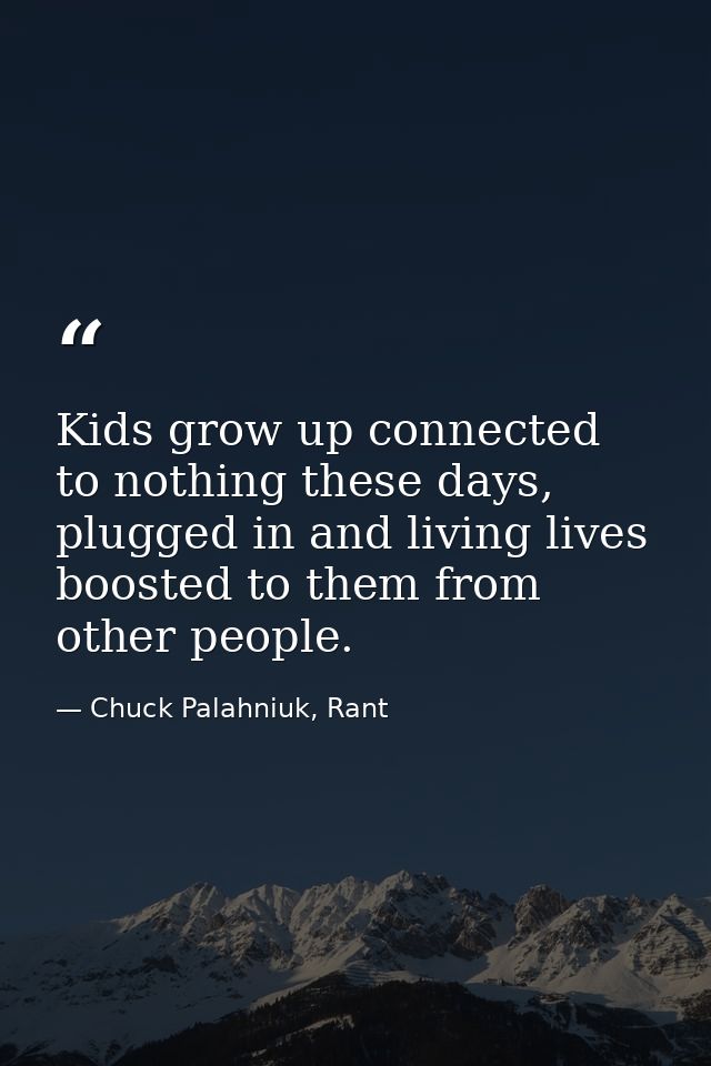 Kids grow up connected to nothing these days, plugged in and living lives boosted to them from other people. — Chuck Palahniuk, Rant