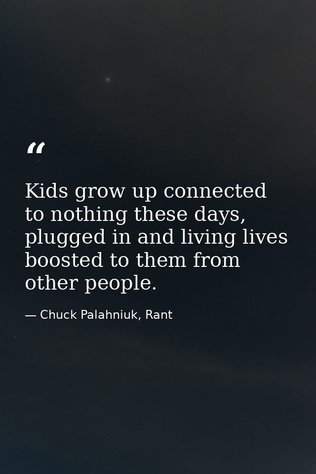 Kids grow up connected to nothing these days, plugged in and living lives boosted to them from other people. — Chuck Palahniuk, Rant