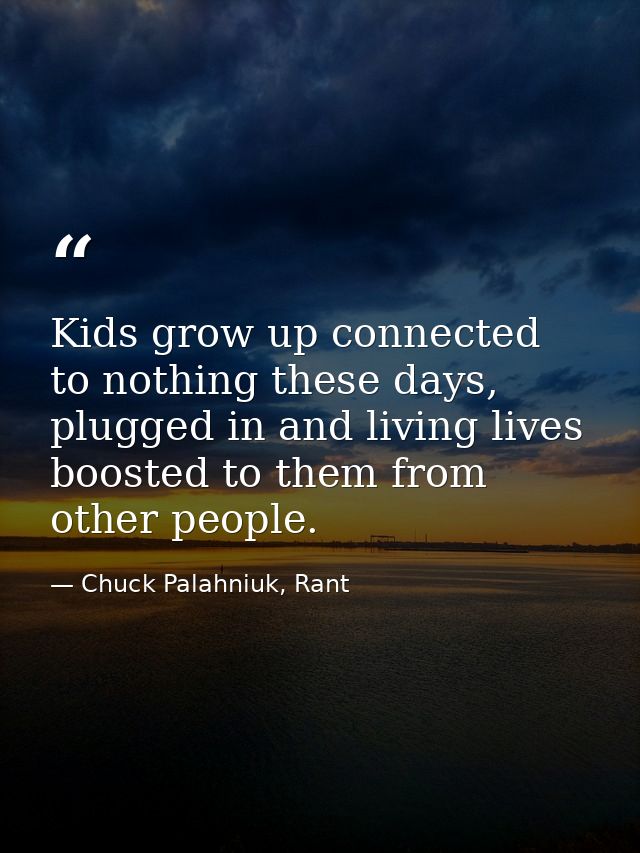 Kids grow up connected to nothing these days, plugged in and living lives boosted to them from other people. — Chuck Palahniuk, Rant