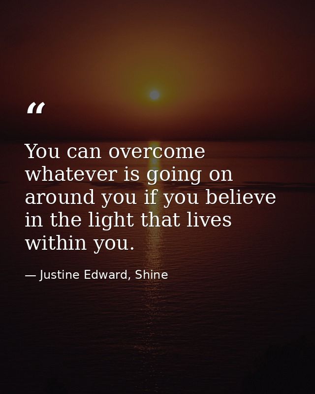 You can overcome whatever is going on around you if you believe in the light that lives within you. — Justine Edward, Shine