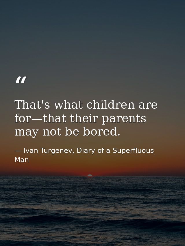 That's what children are for—that their parents may not be bored. — Ivan Turgenev, Diary of a Superfluous Man