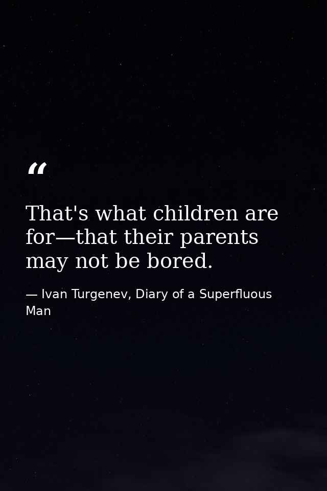 That's what children are for—that their parents may not be bored. — Ivan Turgenev, Diary of a Superfluous Man