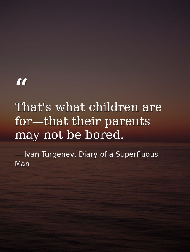 That's what children are for—that their parents may not be bored. — Ivan Turgenev, Diary of a Superfluous Man