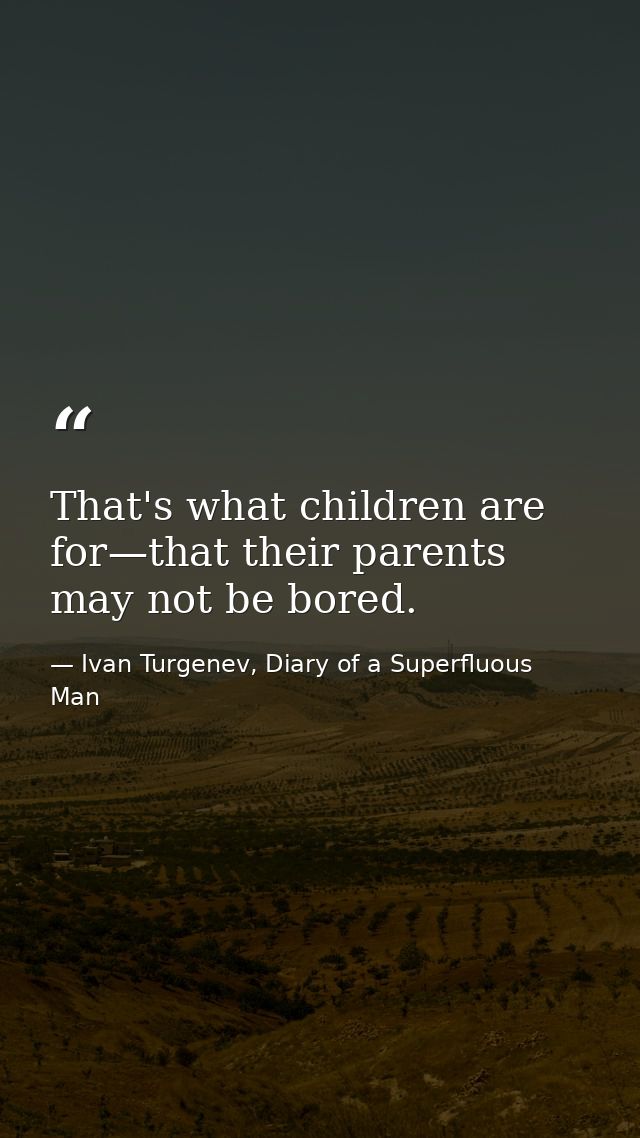 That's what children are for—that their parents may not be bored. — Ivan Turgenev, Diary of a Superfluous Man