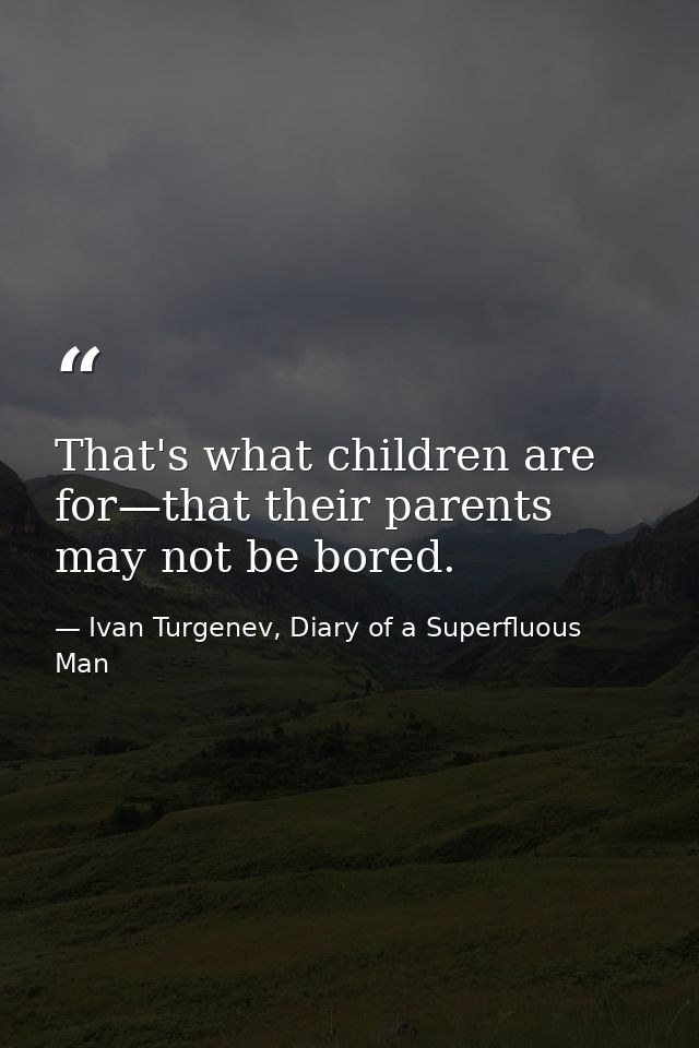 That's what children are for—that their parents may not be bored. — Ivan Turgenev, Diary of a Superfluous Man