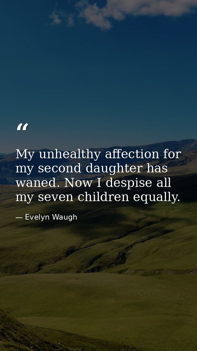 My unhealthy affection for my second daughter has waned. Now I despise all my seven children equally. — Evelyn Waugh