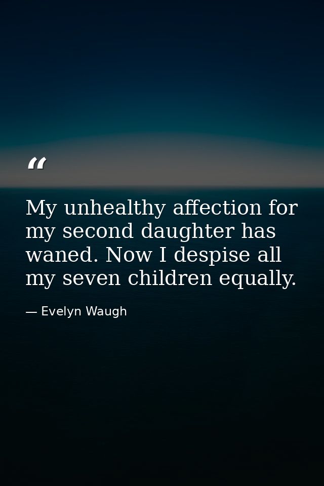 My unhealthy affection for my second daughter has waned. Now I despise all my seven children equally. — Evelyn Waugh