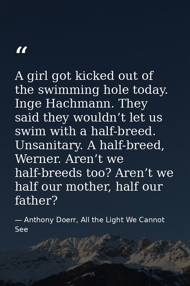 A girl got kicked out of the swimming hole today. Inge Hachmann. They said they wouldn’t let us swim with a half-breed.  — Anthony Doerr, All the Light We Cannot See