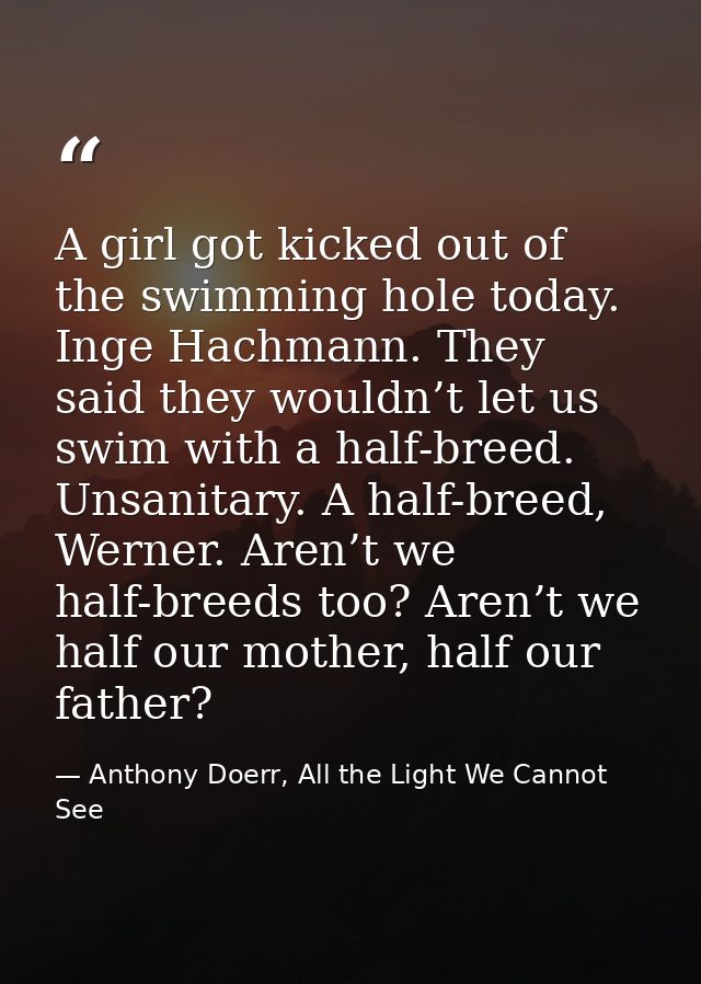 A girl got kicked out of the swimming hole today. Inge Hachmann. They said they wouldn’t let us swim with a half-breed.  — Anthony Doerr, All the Light We Cannot See