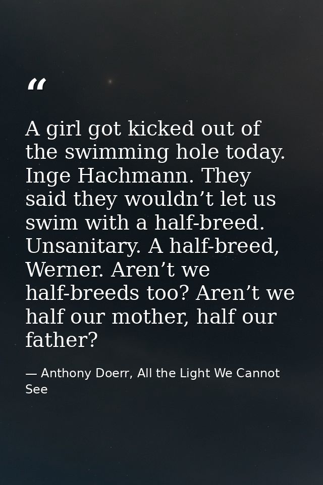 A girl got kicked out of the swimming hole today. Inge Hachmann. They said they wouldn’t let us swim with a half-breed.  — Anthony Doerr, All the Light We Cannot See