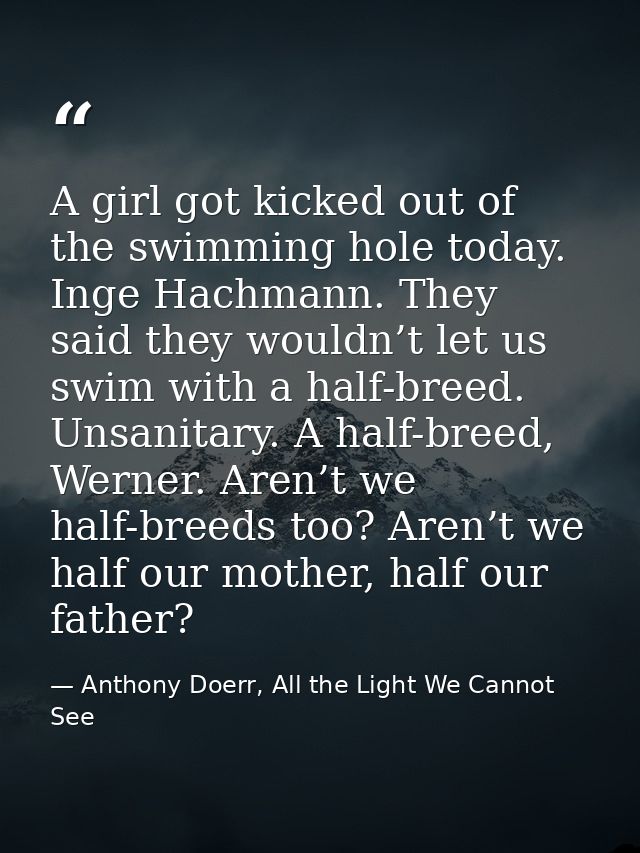A girl got kicked out of the swimming hole today. Inge Hachmann. They said they wouldn’t let us swim with a half-breed.  — Anthony Doerr, All the Light We Cannot See