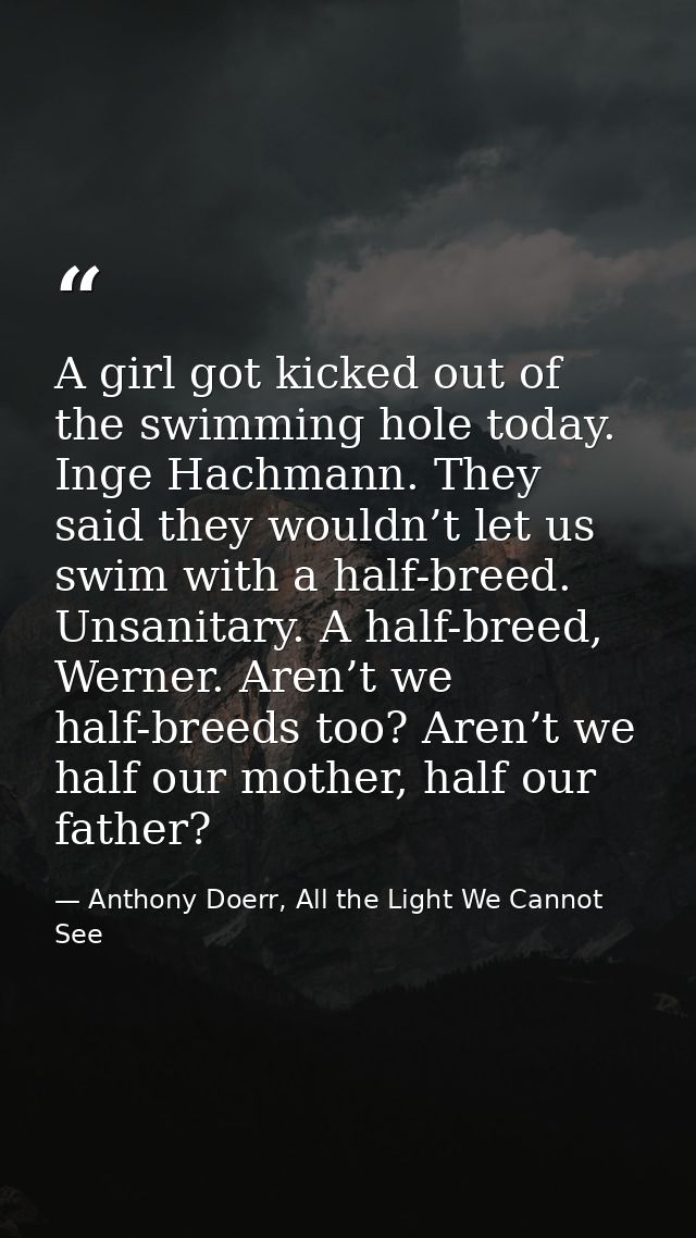 A girl got kicked out of the swimming hole today. Inge Hachmann. They said they wouldn’t let us swim with a half-breed.  — Anthony Doerr, All the Light We Cannot See