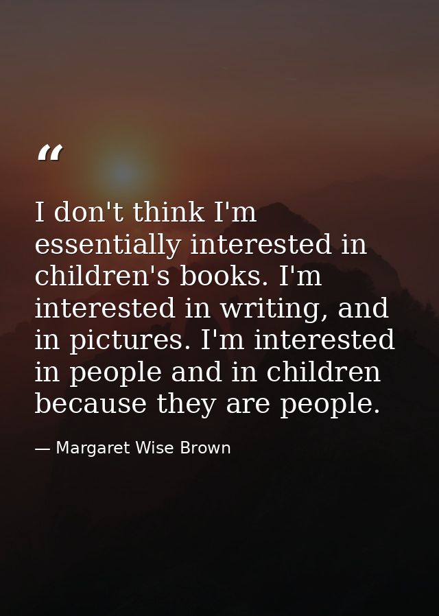 I don't think I'm essentially interested in children's books. I'm interested in writing, and in pictures. I'm interested — Margaret Wise Brown