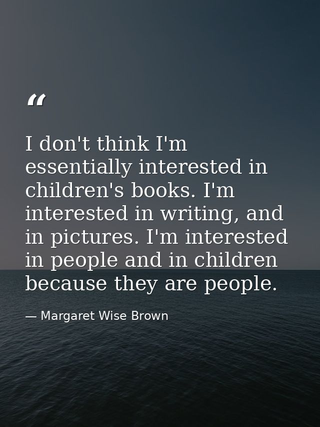I don't think I'm essentially interested in children's books. I'm interested in writing, and in pictures. I'm interested — Margaret Wise Brown