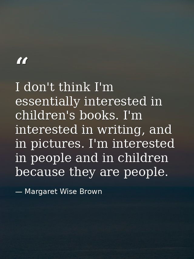 I don't think I'm essentially interested in children's books. I'm interested in writing, and in pictures. I'm interested — Margaret Wise Brown