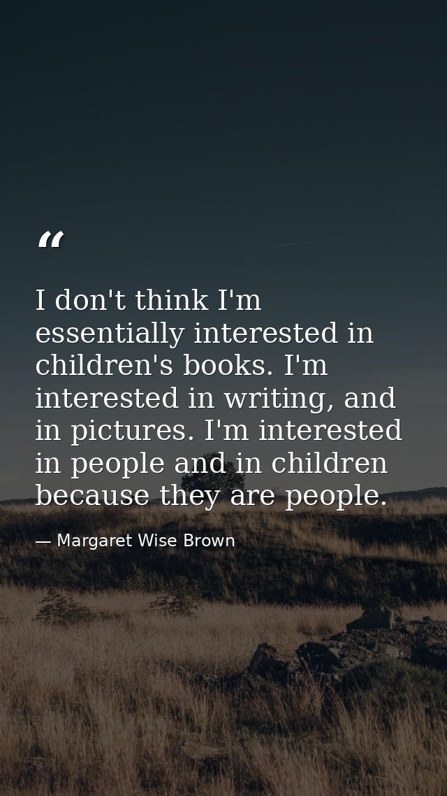 I don't think I'm essentially interested in children's books. I'm interested in writing, and in pictures. I'm interested — Margaret Wise Brown