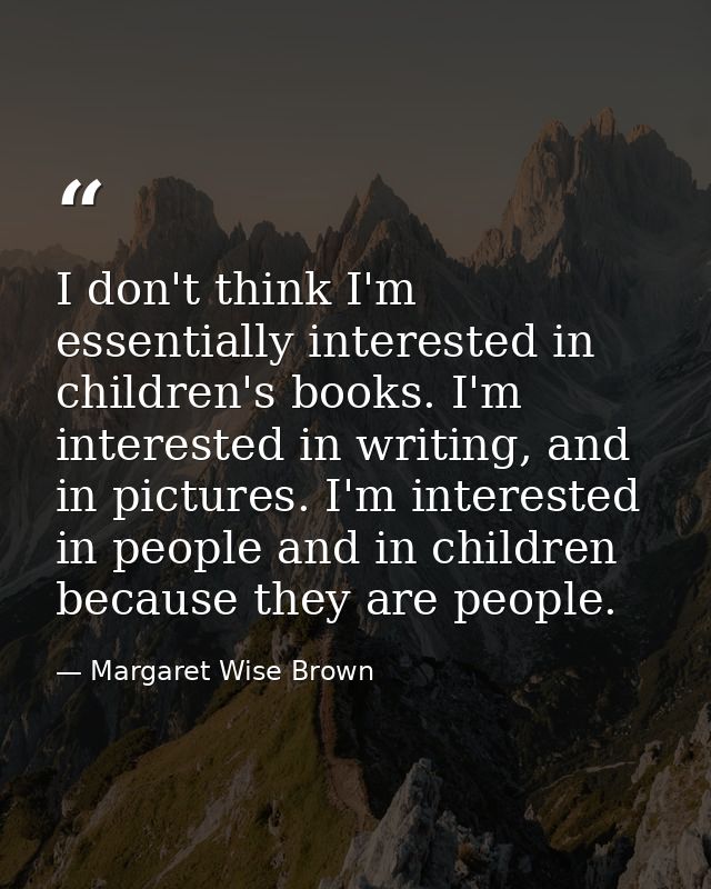 I don't think I'm essentially interested in children's books. I'm interested in writing, and in pictures. I'm interested — Margaret Wise Brown