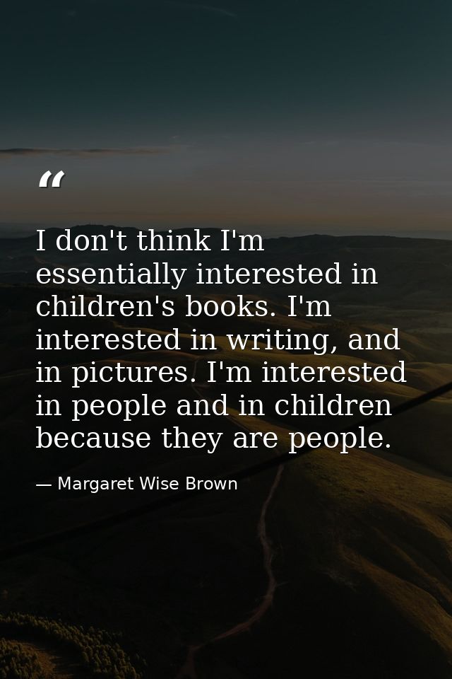 I don't think I'm essentially interested in children's books. I'm interested in writing, and in pictures. I'm interested — Margaret Wise Brown