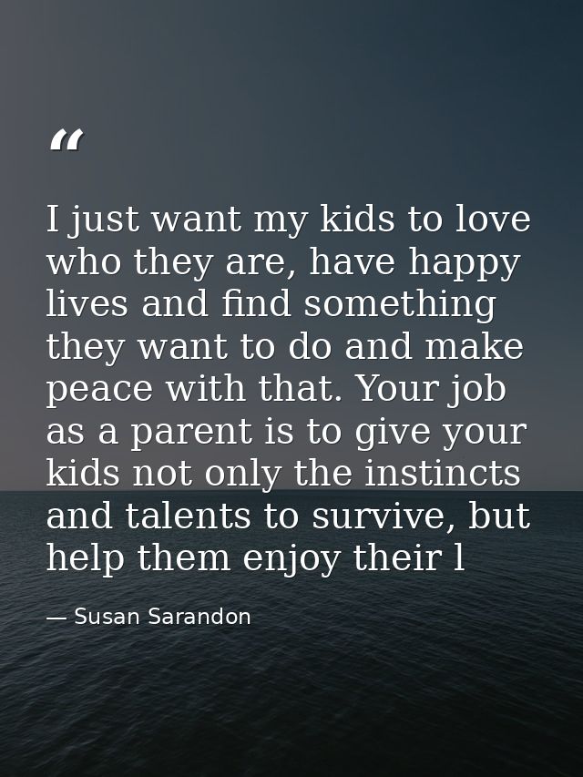 I just want my kids to love who they are, have happy lives and find something they want to do and make peace with that.  — Susan Sarandon