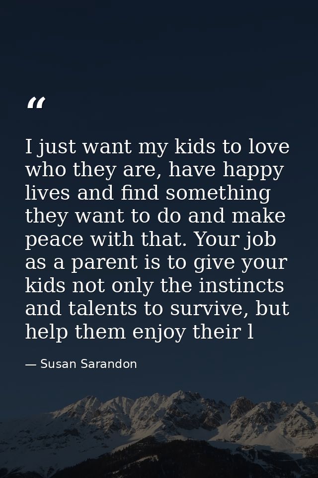 I just want my kids to love who they are, have happy lives and find something they want to do and make peace with that.  — Susan Sarandon