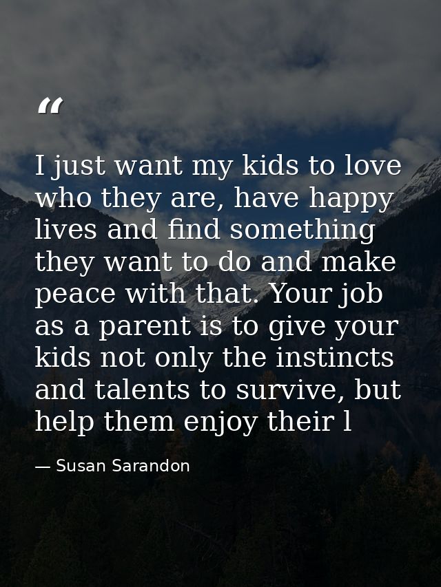 I just want my kids to love who they are, have happy lives and find something they want to do and make peace with that.  — Susan Sarandon