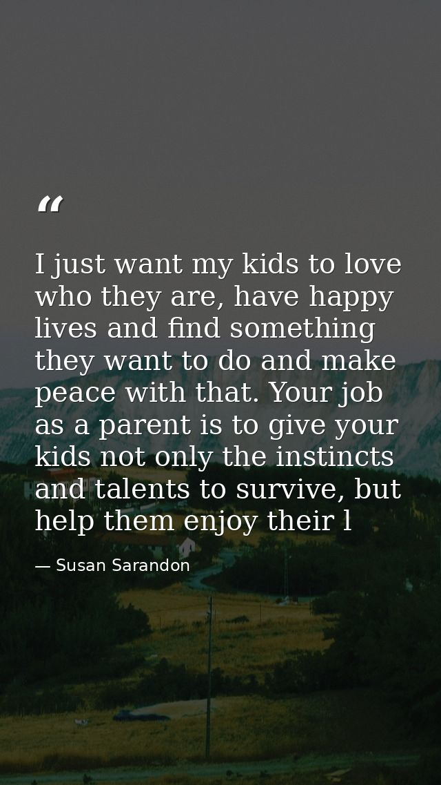 I just want my kids to love who they are, have happy lives and find something they want to do and make peace with that.  — Susan Sarandon