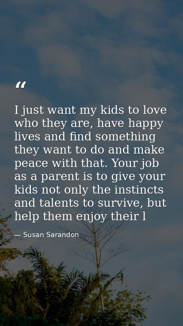I just want my kids to love who they are, have happy lives and find something they want to do and make peace with that.  — Susan Sarandon