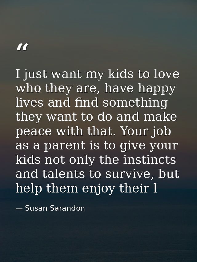 I just want my kids to love who they are, have happy lives and find something they want to do and make peace with that.  — Susan Sarandon