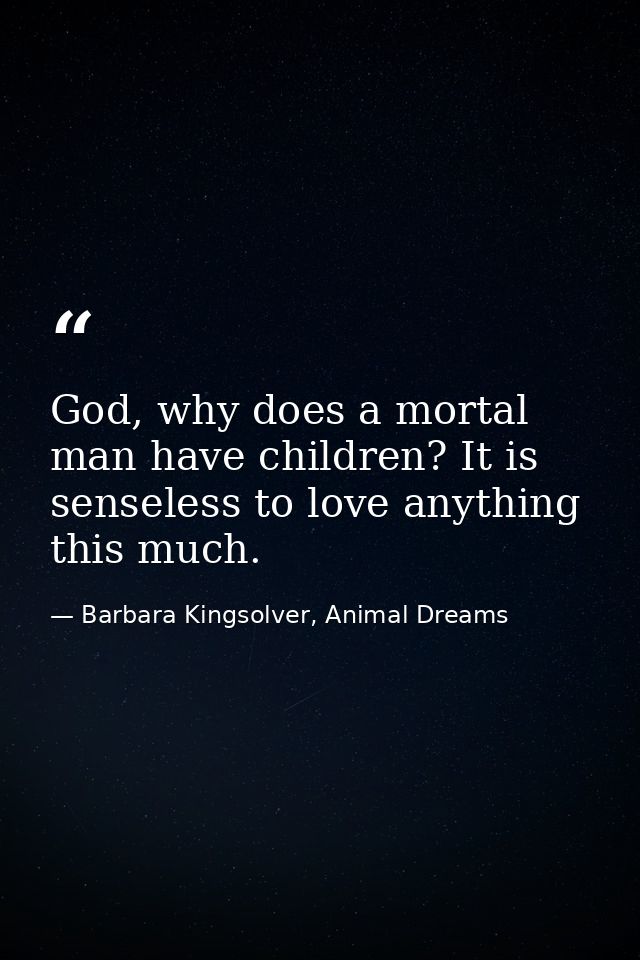 God, why does a mortal man have children? It is senseless to love anything this much. — Barbara Kingsolver, Animal Dreams